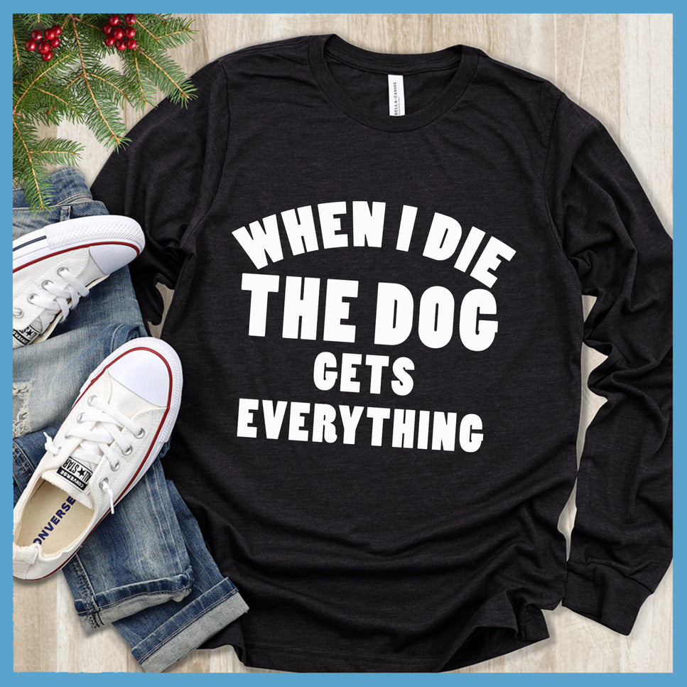 When I Die The Dog Gets Everything Long Sleeves