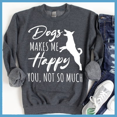 Dogs Makes Me Happy, You Not So Much Sweatshirt