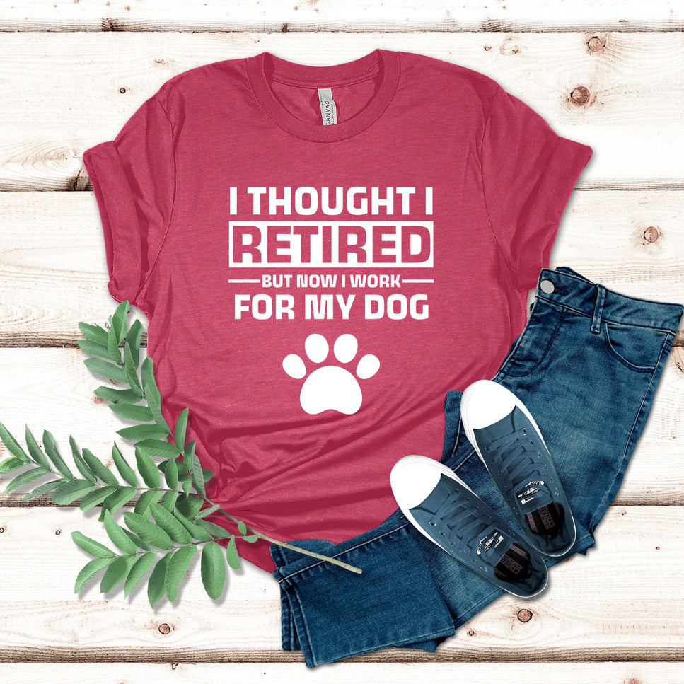 I Thought I Retired But Now I Work For My Dog T-Shirt