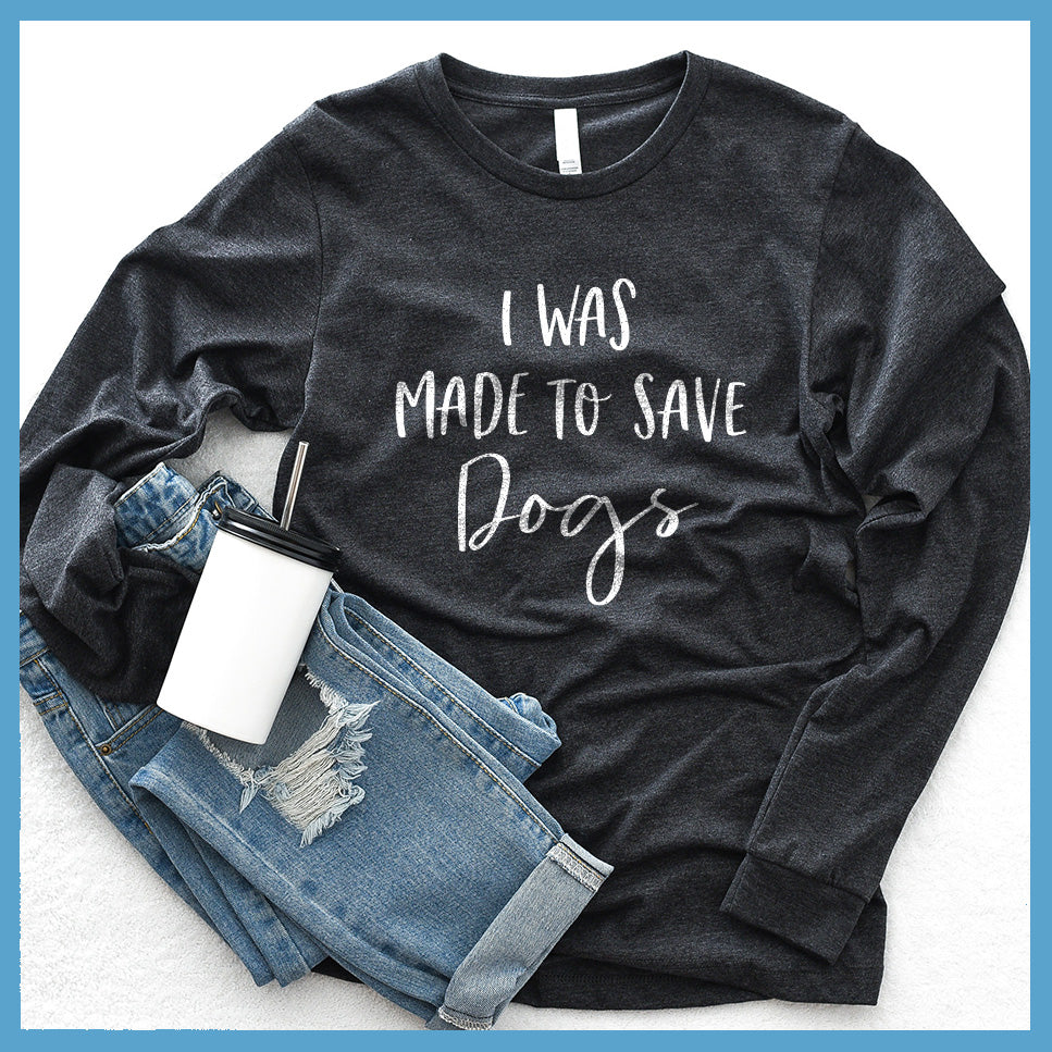 I Was Made To Save Dogs Long Sleeves - Rocking The Dog Mom Life