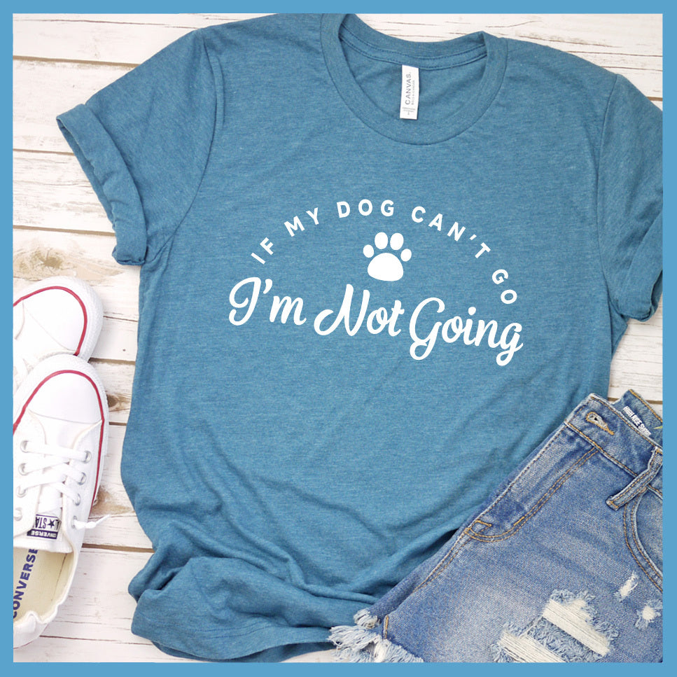 If My Dog Cant Go I'm Not Going T-Shirt
