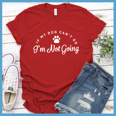 If My Dog Cant Go I'm Not Going T-Shirt