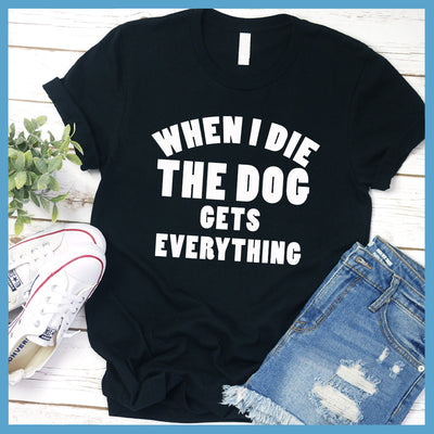 When I Die The Dog Gets Everything T-Shirt - Rocking The Dog Mom Life